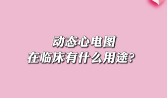 【名醫(yī)面對面之心臟100問】動(dòng)態(tài)心電圖在臨床有什么用途？