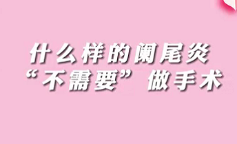 【名醫(yī)面對(duì)面之消化100問】什么樣的闌尾炎“不需要”做手術(shù)？