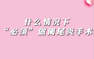 【名醫(yī)面對(duì)面之消化100問】什么情況下“必須做”闌尾手術(shù)？